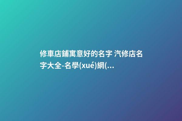 修車店鋪寓意好的名字 汽修店名字大全-名學(xué)網(wǎng)
